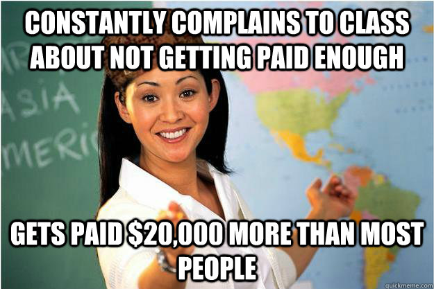 Constantly complains to class about not getting paid enough gets paid $20,000 more than most people  Scumbag Teacher