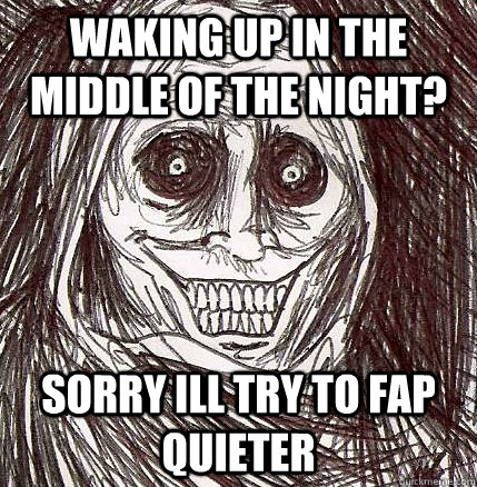 waking up in the middle of the night? sorry ill try to fap quieter   Horrifying Houseguest