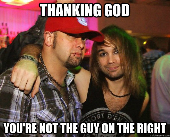 Thanking god you're not the guy on the right - Thanking god you're not the guy on the right  Realisation