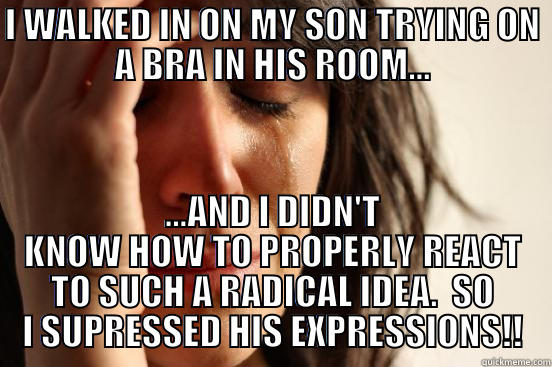 I WALKED IN ON MY SON TRYING ON A BRA IN HIS ROOM... ...AND I DIDN'T KNOW HOW TO PROPERLY REACT TO SUCH A RADICAL IDEA.  SO I SUPRESSED HIS EXPRESSIONS!! First World Problems