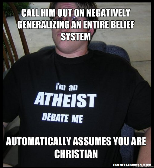 Call him out on negatively generalizing an entire belief system automatically assumes you are christian  Scumbag Atheist