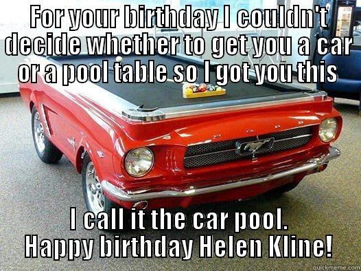 FOR YOUR BIRTHDAY I COULDN'T DECIDE WHETHER TO GET YOU A CAR OR A POOL TABLE SO I GOT YOU THIS I CALL IT THE CAR POOL. HAPPY BIRTHDAY HELEN KLINE! Misc