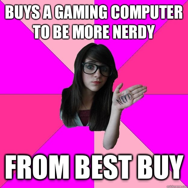 Buys a gaming computer to be more nerdy From best buy - Buys a gaming computer to be more nerdy From best buy  Idiot Nerd Girl