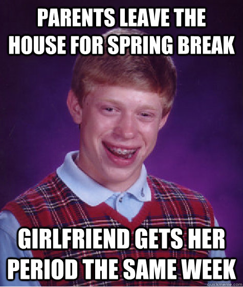 Parents leave the house for spring break Girlfriend gets her period the same week  Bad Luck Brian