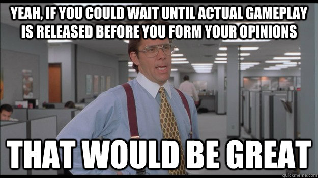 Yeah, if you could wait until actual gameplay is released before you form your opinions That would be great  Office Space Lumbergh HD