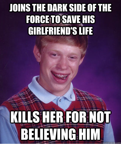 joins the dark side of the force to save his girlfriend's life kills her for not believing him  Bad Luck Brian