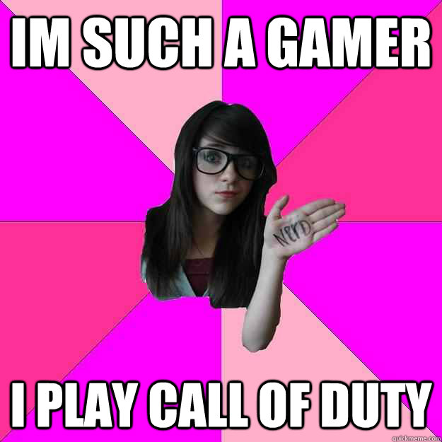 Im such a gamer i play call of duty  Idiot Nerd Girl