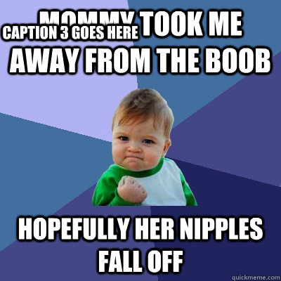 mommy took me away from the boob hopefully her nipples fall off Caption 3 goes here  Success Kid