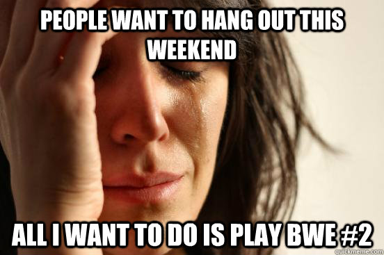 People want to hang out this weekend All I want to do is play BWE #2  First World Problems