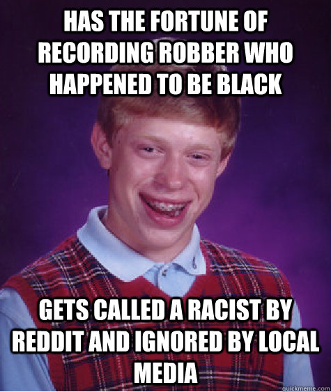 has the fortune of recording robber who happened to be black gets called a racist by reddit and ignored by local media  Bad Luck Brian