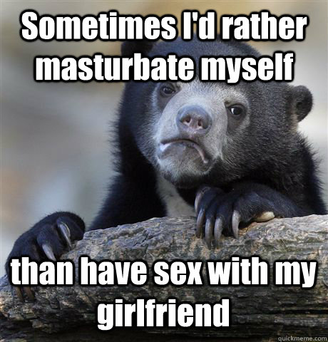 Sometimes I'd rather masturbate myself than have sex with my girlfriend  Confession Bear