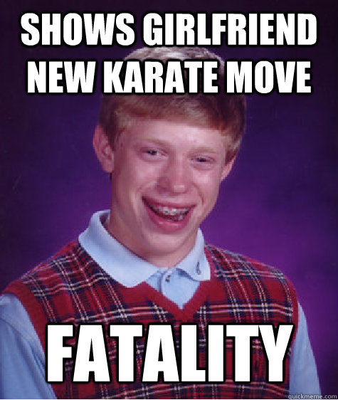 Shows girlfriend new karate move fatality - Shows girlfriend new karate move fatality  Bad Luck Brian