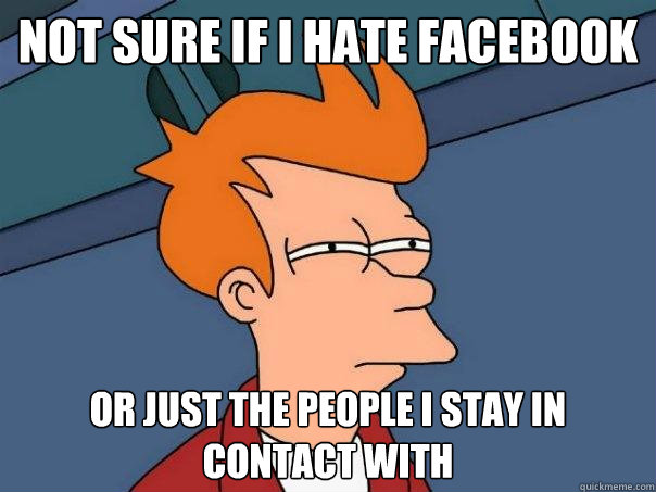 Not sure if I hate Facebook Or just the people I stay in contact with  Futurama Fry