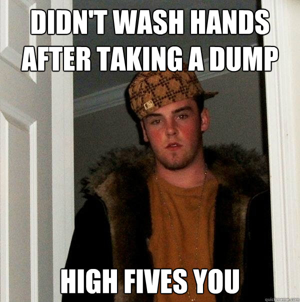 Didn't wash hands after taking a dump High Fives you  Scumbag Steve