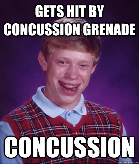 Gets hit by concussion grenade concussion  Bad Luck Brian