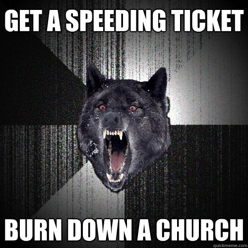 Get a speeding ticket burn down a church  Insanity Wolf