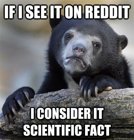 if i see it on reddit i consider it scientific fact  Confession Bear