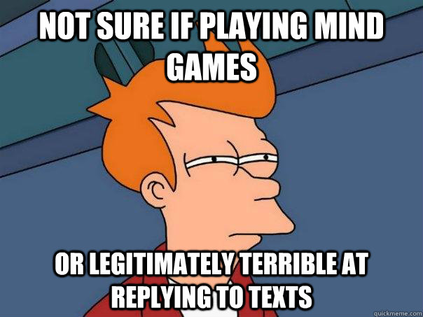 Not sure if playing mind games or legitimately terrible at replying to texts  Futurama Fry