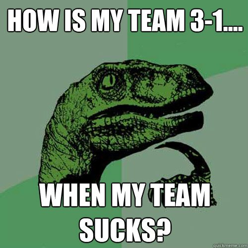 How is my team 3-1.... when my team sucks?  Philosoraptor