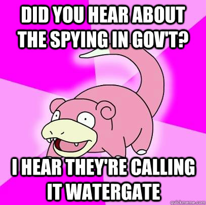 Did you hear about the spying in GOv't? I hear they're calling it watergate  Slowpoke