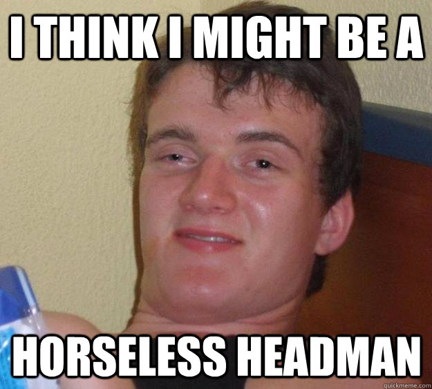 I think I might be a Horseless Headman  10 Guy