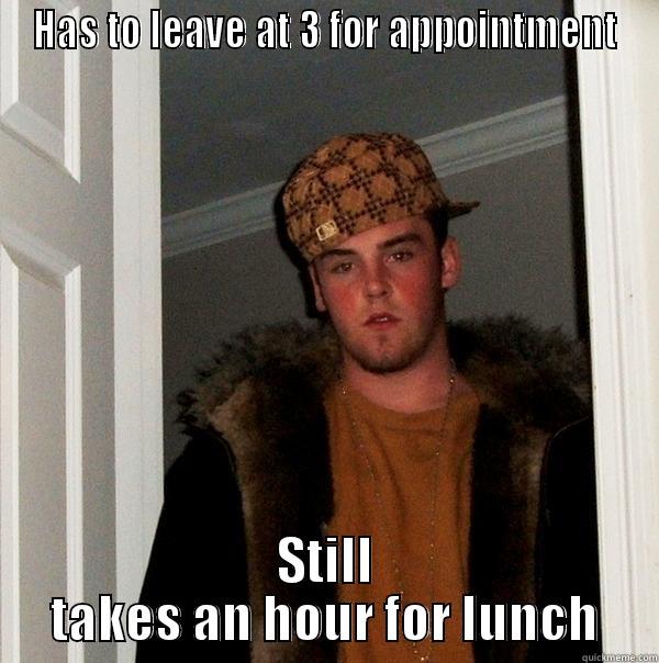 HAS TO LEAVE AT 3 FOR APPOINTMENT STILL TAKES AN HOUR FOR LUNCH Scumbag Steve