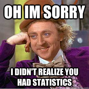 oh im sorry i didn't realize you had statistics - oh im sorry i didn't realize you had statistics  Condescending Wonka