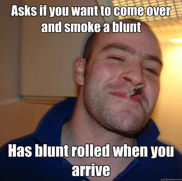 Asks if you want to come over and smoke a blunt Has blunt rolled when you arrive - Asks if you want to come over and smoke a blunt Has blunt rolled when you arrive  Misc