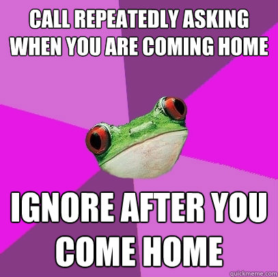 Call repeatedly asking when you are coming home Ignore after you come home - Call repeatedly asking when you are coming home Ignore after you come home  Foul Bachelorette Frog