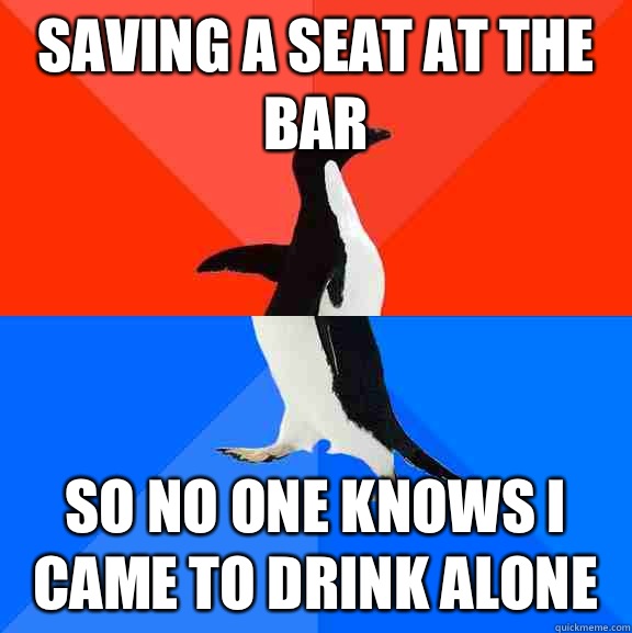 Saving a seat at the bar So no one knows I came to drink alone - Saving a seat at the bar So no one knows I came to drink alone  Socially Awesome Awkward Penguin