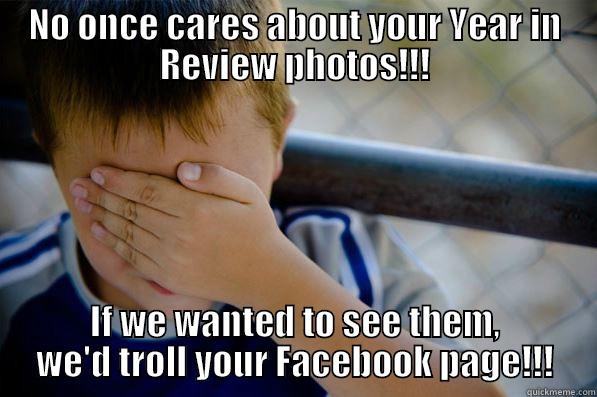 Year in Review - NO ONCE CARES ABOUT YOUR YEAR IN REVIEW PHOTOS!!! IF WE WANTED TO SEE THEM, WE'D TROLL YOUR FACEBOOK PAGE!!! Confession kid