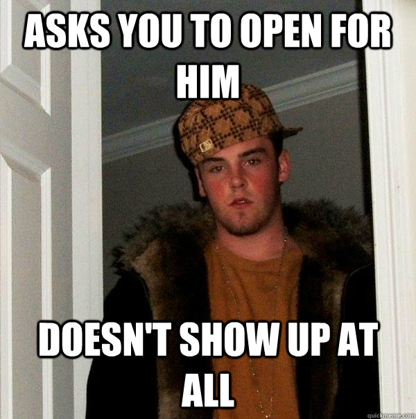 Asks you to open for him Doesn't show up at all - Asks you to open for him Doesn't show up at all  Scumbag Steve