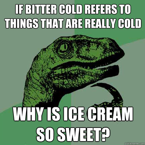 If bitter cold refers to things that are really cold why is ice cream so sweet?  Philosoraptor