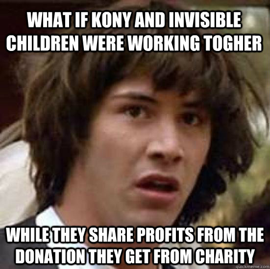 What if Kony and Invisible children were working togher while they share profits from the donation they get from charity  conspiracy keanu