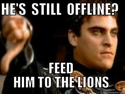 Y U NO ONLINE? - HE'S  STILL  OFFLINE?   FEED HIM TO THE LIONS Downvoting Roman