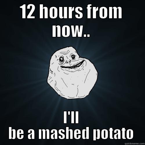 12 HOURS FROM NOW.. I'LL BE A MASHED POTATO Forever Alone