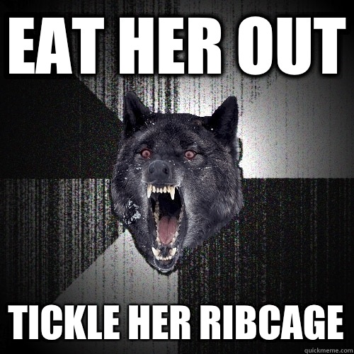 Eat her out Tickle her ribcage  Insanity Wolf