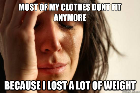 most of my clothes dont fit anymore Because I lost a lot of weight  First World Problems