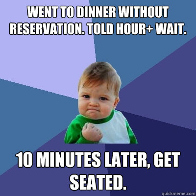 Went to dinner without reservation. Told hour+ wait. 10 minutes later, get seated.  Success Kid