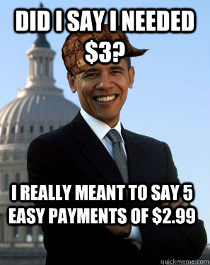 Did I say I needed $3? I really meant to say 5 easy payments of $2.99  - Did I say I needed $3? I really meant to say 5 easy payments of $2.99   Scumbag Obama