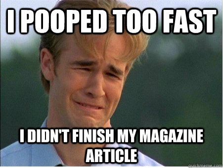 I pooped too fast I didn't finish my magazine article   1990s Problems