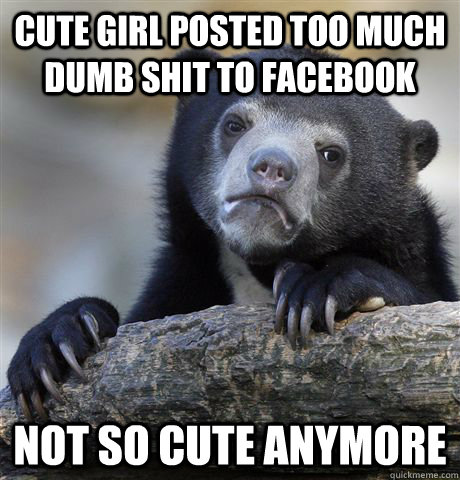 Cute girl posted too much dumb shit to facebook Not so cute anymore - Cute girl posted too much dumb shit to facebook Not so cute anymore  Confession Bear