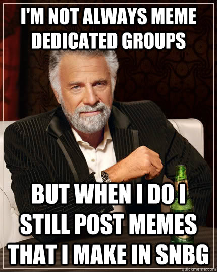 I'm not always meme dedicated groups but when I do I still post memes that I make in snbg  The Most Interesting Man In The World