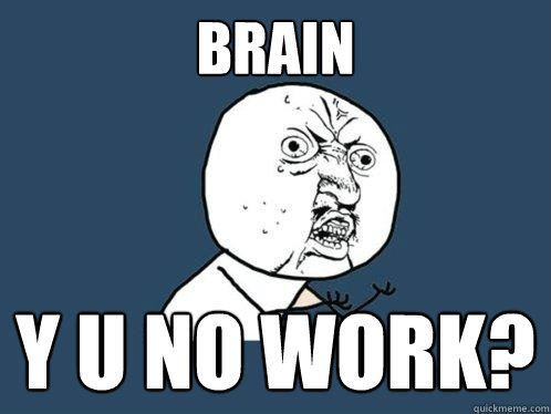 brain y u no work?  Y U No