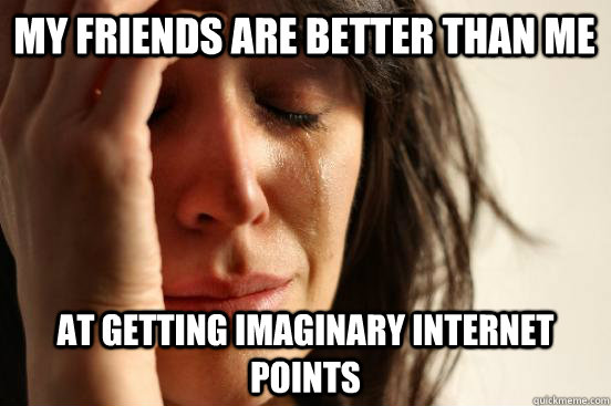 my friends are better than me at getting imaginary internet points - my friends are better than me at getting imaginary internet points  First World Problems