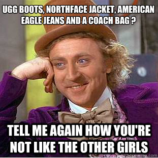 ugg boots, northface jacket, american eagle jeans and a coach bag ? tell me again how you're not like the other girls - ugg boots, northface jacket, american eagle jeans and a coach bag ? tell me again how you're not like the other girls  Condescending Wonka