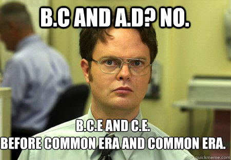 b.c and a.d? No. b.c.e and c.e.
before common era and common era.
 - b.c and a.d? No. b.c.e and c.e.
before common era and common era.
  Schrute