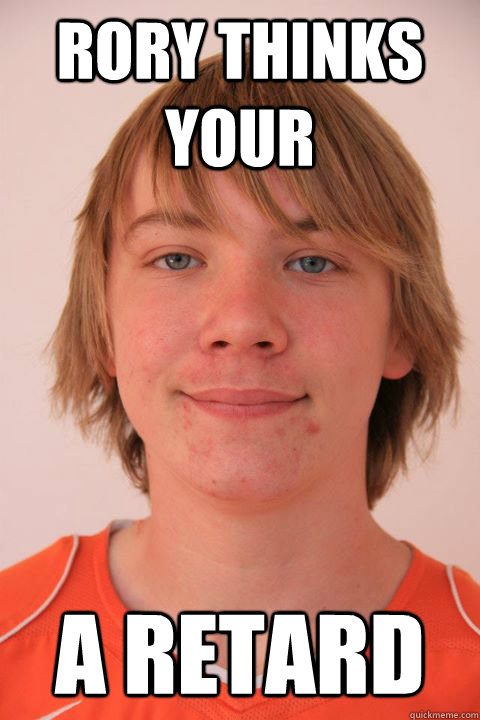 Rory Thinks Your A Retard Rory Quickmeme