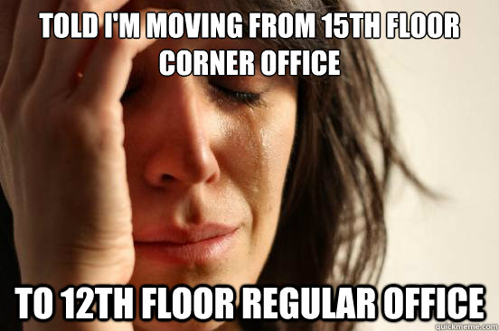 Told I'm moving from 15th floor corner office to 12th floor regular office  First World Problems