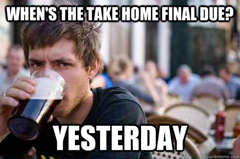 When's the take home final due? Yesterday  Lazy College Senior